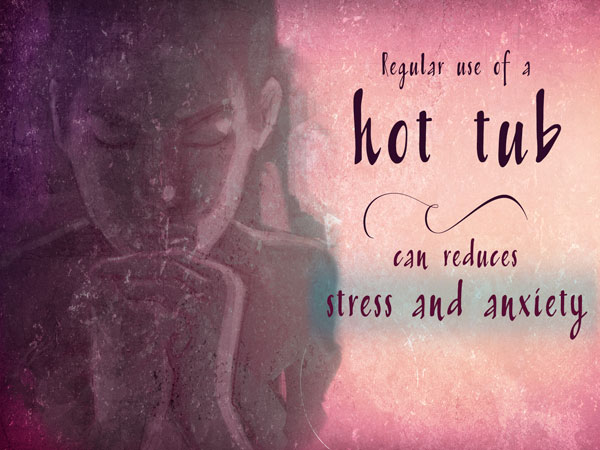 Health Benefits of a Hot Tube can reduces stress and anxiety
